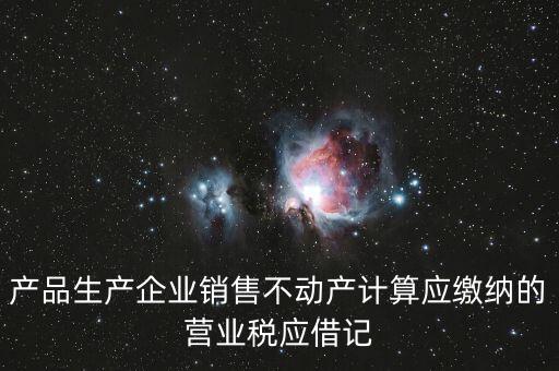 企業(yè)銷售不動產(chǎn)應(yīng)繳納什么稅，產(chǎn)品生產(chǎn)企業(yè)銷售不動產(chǎn)計算應(yīng)繳納的營業(yè)稅應(yīng)借記