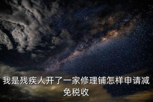 殘疾人修理免什么稅，我是殘疾人開了一家修理鋪怎樣申請減免稅收