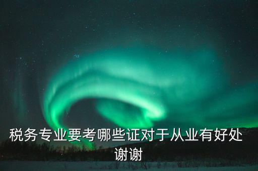 稅務(wù)方面有什么證書，稅務(wù)專業(yè)要考哪些證對于從業(yè)有好處 謝謝