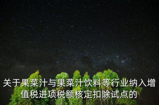 什么是核定扣除，關(guān)于果菜汁與果菜汁飲料等行業(yè)納入增值稅進(jìn)項(xiàng)稅額核定扣除試點(diǎn)的