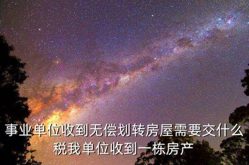 事業(yè)單位需要納什么稅，事業(yè)單位收到無償劃轉(zhuǎn)房屋需要交什么稅我單位收到一棟房產(chǎn)