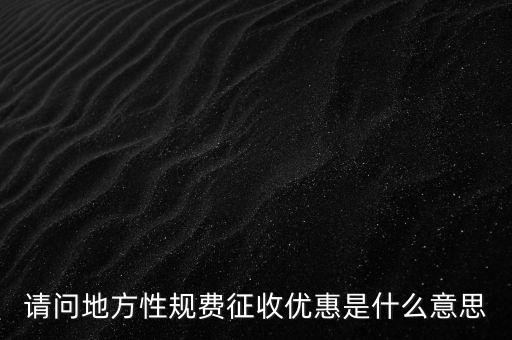 地稅局規(guī)費(fèi)是什么意思，請(qǐng)問(wèn)地方性規(guī)費(fèi)征收優(yōu)惠是什么意思