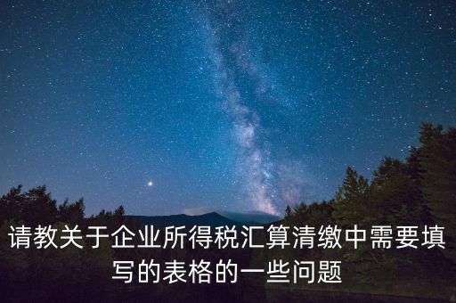 匯算清繳根據(jù)什么表，請教關于企業(yè)所得稅匯算清繳中需要填寫的表格的一些問題