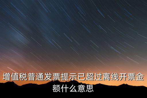 發(fā)票離線金額是什么，增值稅普通發(fā)票提示已超過離線開票金額什么意思
