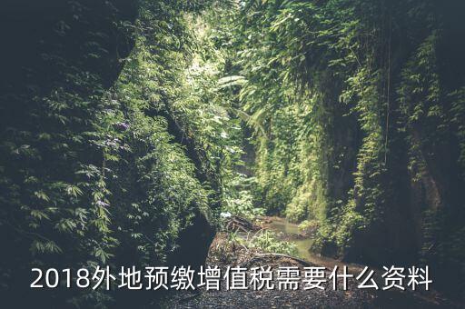 增值稅預(yù)繳需要什么，2018外地預(yù)繳增值稅需要什么資料
