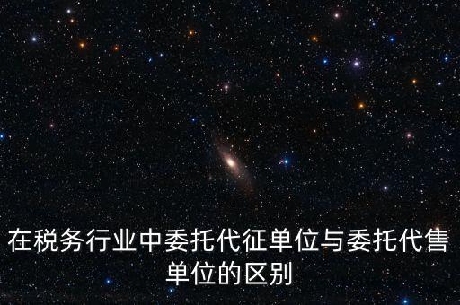 代征代售是什么意思，在稅務(wù)行業(yè)中委托代征單位與委托代售單位的區(qū)別