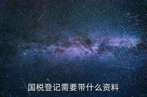 國稅稅務(wù)登記需要什么，國稅登記需要帶什么資料