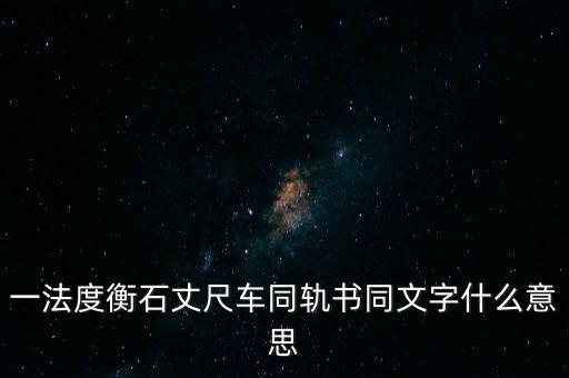 文書字軌什么意思，一法度衡石丈尺車同軌書同文字什么意思