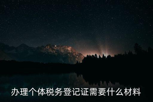 個(gè)體戶稅務(wù)登記需要什么資料，辦理個(gè)體稅務(wù)登記證需要什么材料