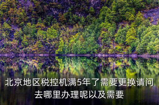 北京地區(qū)稅控機(jī)滿5年了需要更換請(qǐng)問去哪里辦理呢以及需要