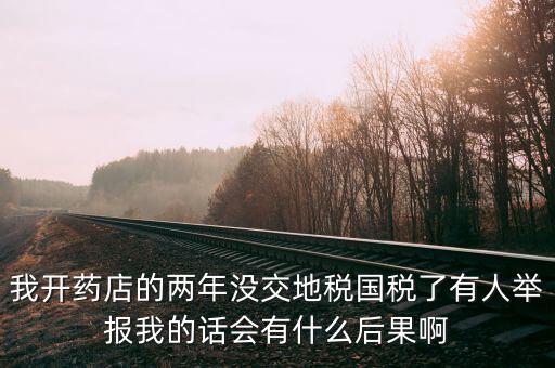 國稅舉報(bào)有什么后果，我開藥店的兩年沒交地稅國稅了有人舉報(bào)我的話會(huì)有什么后果啊
