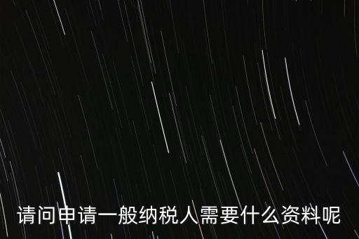 申請(qǐng)納稅需要什么材料，請(qǐng)問申請(qǐng)一般納稅人需要什么資料呢