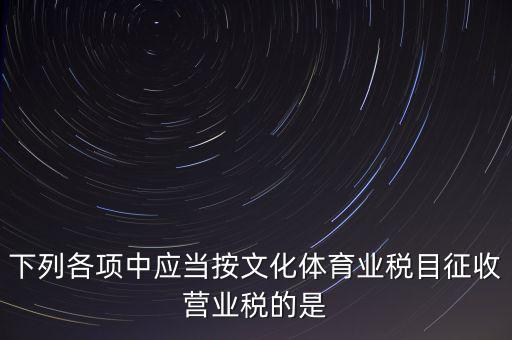 健身房按什么稅目征營(yíng)業(yè)稅，下列各項(xiàng)中應(yīng)當(dāng)按文化體育業(yè)稅目征收營(yíng)業(yè)稅的是