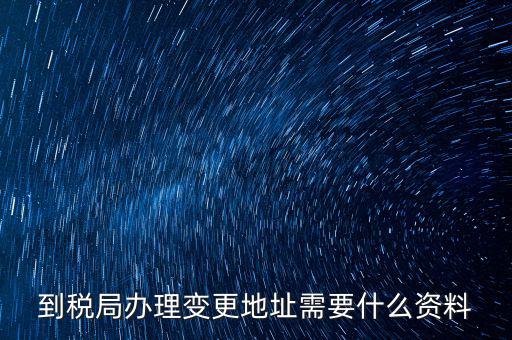 地稅變更地址需要什么資料，到稅局辦理變更地址需要什么資料