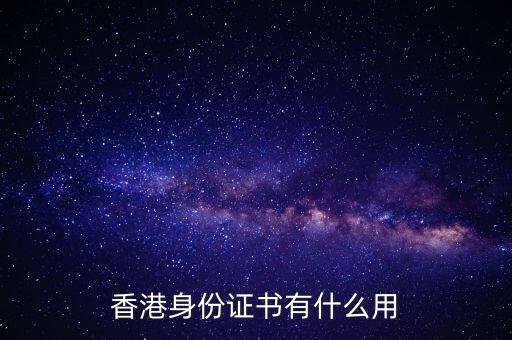 香港身份證明書是什么，香港身份證書有什么用