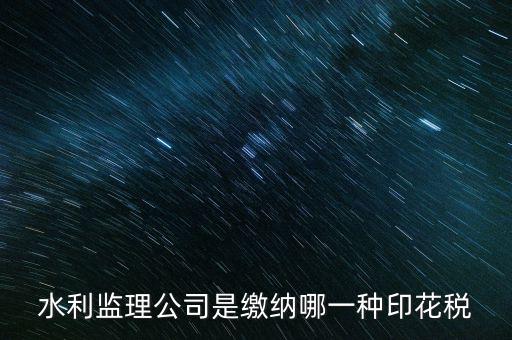 南京市監(jiān)理企業(yè)應交什么稅，水利監(jiān)理公司是繳納哪一種印花稅