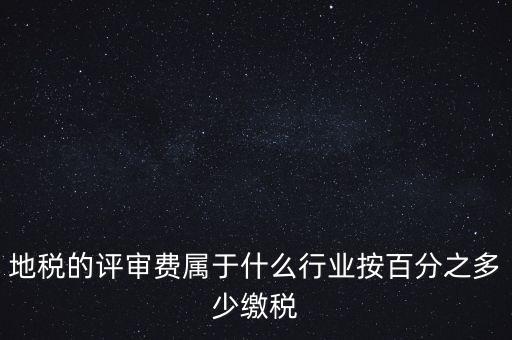 地稅局所屬行業(yè)是什么，地稅的評審費屬于什么行業(yè)按百分之多少繳稅
