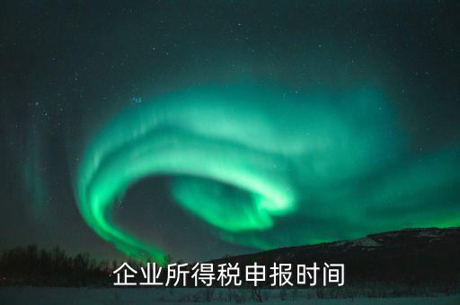 什么時(shí)候企業(yè)報(bào)稅，什么時(shí)間報(bào)企業(yè)所得稅年度納稅