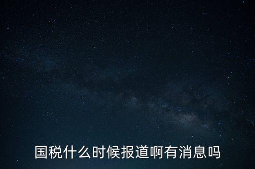 國稅一般什么時(shí)候報(bào)道，國稅和地稅一般什么時(shí)候報(bào)