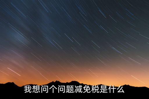 2016國稅減免什么意思，我想問個問題減免稅是什么