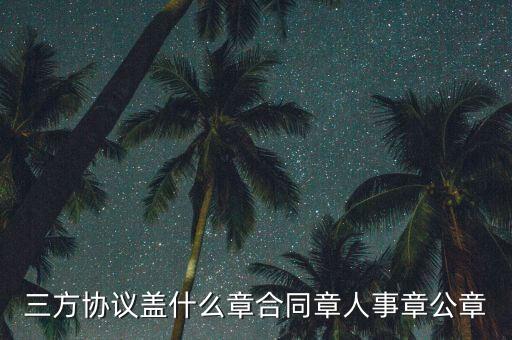 三方扣款協(xié)議帶什么章，三方協(xié)議蓋什么章合同章人事章公章
