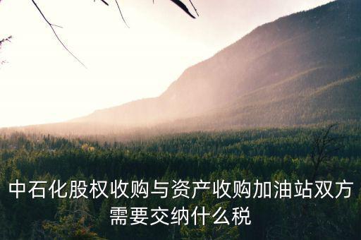 資產(chǎn)收購要交什么稅，中石化股權(quán)收購與資產(chǎn)收購加油站雙方需要交納什么稅