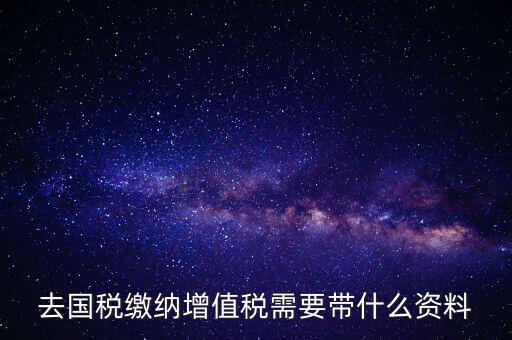 去國稅局帶什么手續(xù)，國稅登記需要帶什么資料
