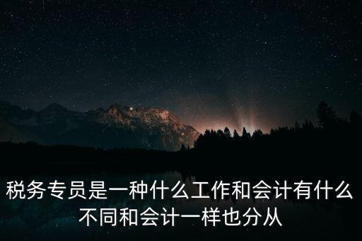 稅務(wù)專(zhuān)員是一種什么工作和會(huì)計(jì)有什么不同和會(huì)計(jì)一樣也分從