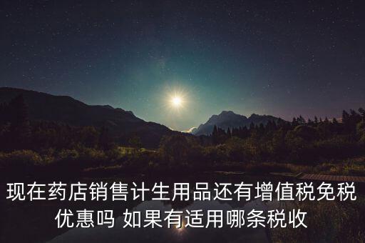 現(xiàn)在藥店銷(xiāo)售計(jì)生用品還有增值稅免稅優(yōu)惠嗎 如果有適用哪條稅收