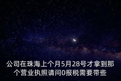 公司在珠海上個(gè)月5月28號(hào)才拿到那個(gè)營業(yè)執(zhí)照請問0報(bào)稅需要帶些