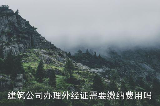 為什么開外經(jīng)證，建筑公司辦理外經(jīng)證需要繳納費用嗎