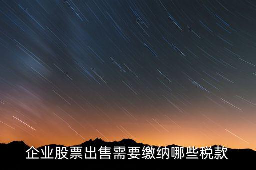 長(zhǎng)期持股賣(mài)出需要交納什么稅，企業(yè)股票出售需要繳納哪些稅款