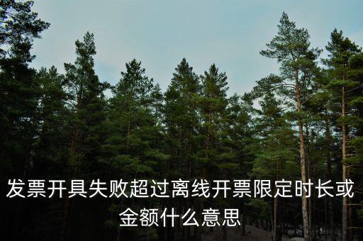 發(fā)票開具失敗超過(guò)離線開票限定時(shí)長(zhǎng)或金額什么意思