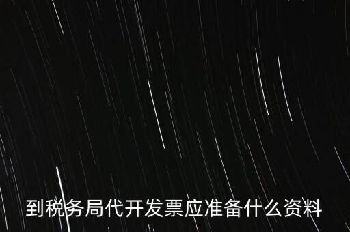 個(gè)人去稅務(wù)局代開發(fā)需要什么資料，到稅務(wù)局代開發(fā)票應(yīng)準(zhǔn)備什么資料