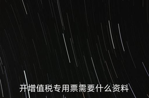 開專票需要提供什么，開增值稅專用發(fā)票都需要什么資料
