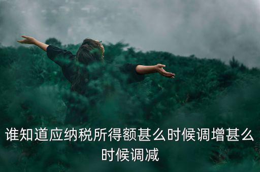什么時(shí)候納稅調(diào)增調(diào)減，誰(shuí)知道應(yīng)納稅所得額甚么時(shí)候調(diào)增甚么時(shí)候調(diào)減