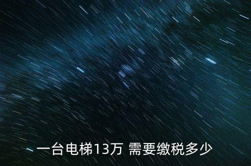 電梯公司需要交什么稅，一臺電梯13萬 需要繳稅多少
