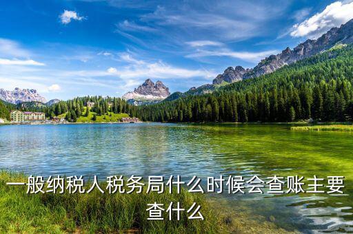 稅務局什么時候扎帳，一般納稅人稅務局什么時候會查賬主要查什么