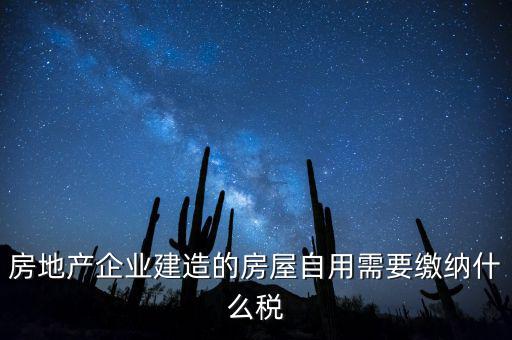 企業(yè)出售自建房產(chǎn)要交什么稅，房地產(chǎn)企業(yè)建造的房屋自用需要繳納什么稅