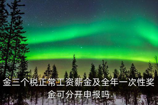 金三個稅是什么，金三個稅正常工資薪金及全年一次性獎金可分開申報嗎