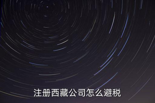 拉薩的企業(yè)有什么稅收，注冊(cè)西藏公司怎么避稅