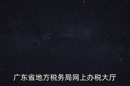 廣東地稅網(wǎng)址是什么，廣東省地方稅務(wù)局網(wǎng)上辦稅大廳