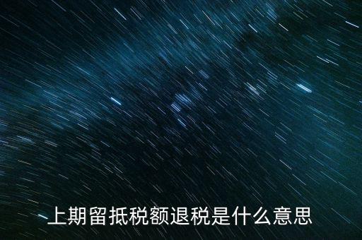 上期留抵稅額是什么，上期留抵稅額退稅是什么意思