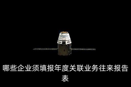 什么樣的企業(yè)要報(bào)關(guān)聯(lián)方申報(bào)，哪些企業(yè)須填報(bào)年度關(guān)聯(lián)業(yè)務(wù)往來(lái)報(bào)告表