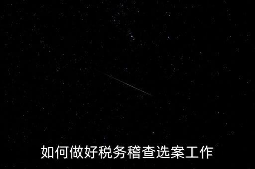 稽查選案有什么方法，如何做好稅務(wù)稽查選案工作