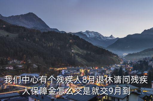 殘疾保障金什么時(shí)候交，我們中心有個(gè)殘疾人8月退休請(qǐng)問(wèn)殘疾人保障金怎么交是就交9月到