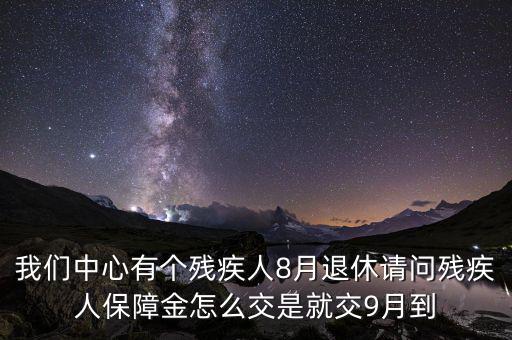 我們中心有個(gè)殘疾人8月退休請問殘疾人保障金怎么交是就交9月到