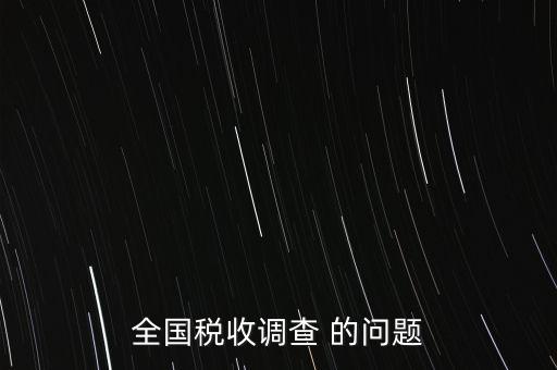 全國稅收資料調(diào)查是什么，全國稅收調(diào)查表說明