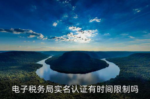 稅務(wù)實(shí)名制從什么時(shí)候開始的，電子稅務(wù)局實(shí)名認(rèn)證有時(shí)間限制嗎