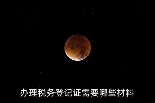 辦理稅務登記都需要什么材料，辦理稅務登記證需要哪些材料